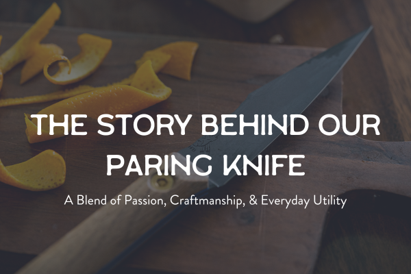 The Story Behind Our First Paring Knife: A Blend of Passion, Craftsmanship and Everyday Utility